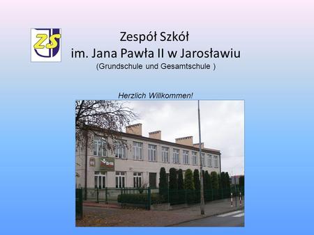 Zespół Szkół im. Jana Pawła II w Jarosławiu (Grundschule und Gesamtschule ) Herzlich Willkommen!