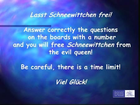 Lasst Schneewittchen frei! Answer correctly the questions on the boards with a number and you will free Schneewittchen from the evil queen! Be careful,