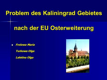 Problem des Kaliningrad Gebietes nach der EU Osterweiterung Frolowa Maria Turkowa Olga Laletina Olga Frolowa Maria Turkowa Olga Laletina Olga.