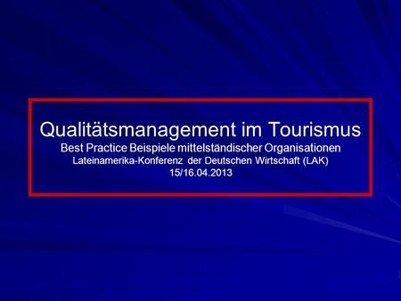 Qualitätsmanagement im Tourismus Best Practice Beispiele mittelständischer Organisationen Lateinamerika-Konferenz der Deutschen Wirtschaft (LAK) 15/16.04.2013.