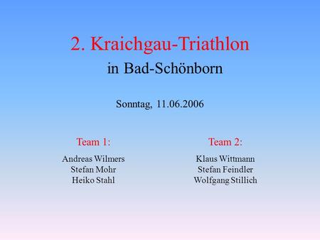 2. Kraichgau-Triathlon in Bad-Schönborn Sonntag, 11.06.2006 Team 1: Andreas Wilmers Stefan Mohr Heiko Stahl Team 2: Klaus Wittmann Stefan Feindler Wolfgang.