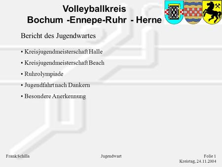 Volleyballkreis Bochum -Ennepe-Ruhr - Herne Frank SchillaFolie 1 Kreistag, 24.11.2004 Jugendwart Bericht des Jugendwartes Kreisjugendmeisterschaft Halle.