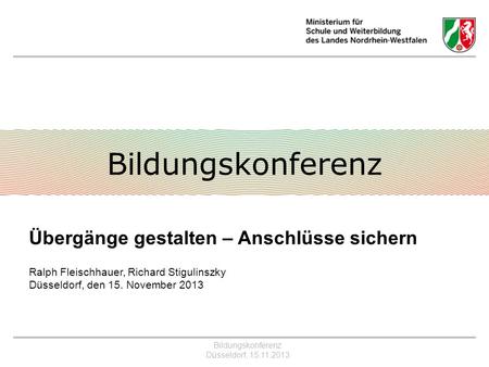 Bildungskonferenz Übergänge gestalten – Anschlüsse sichern Ralph Fleischhauer, Richard Stigulinszky Düsseldorf, den 15. November 2013.