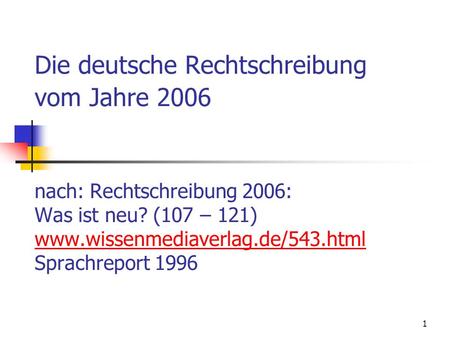 Die deutsche Rechtschreibung vom Jahre 2006 nach: Rechtschreibung 2006: Was ist neu? (107 – 121) www.wissenmediaverlag.de/543.html Sprachreport.