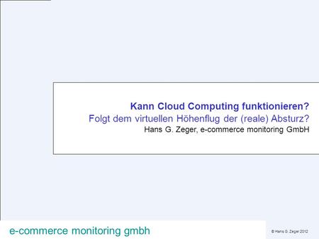 © Hans G. Zeger 2012 e-commerce monitoring gmbh Kann Cloud Computing funktionieren? Folgt dem virtuellen Höhenflug der (reale) Absturz? Hans G. Zeger,
