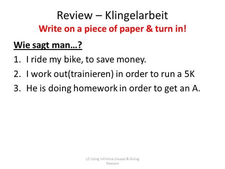 LZ: Using infinitive clauses & Giving Reasons Wie sagt man…? 1.I ride my bike, to save money. 2.I work out(trainieren) in order to run a 5K 3.He is doing.
