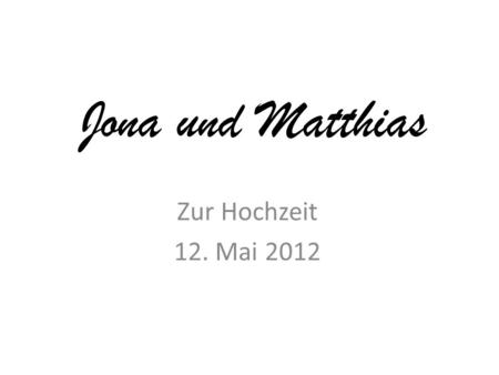 Jona und Matthias Zur Hochzeit 12. Mai 2012. Die Stunde Null, …jetzt läuft die Zeit für Jona & Matthias.