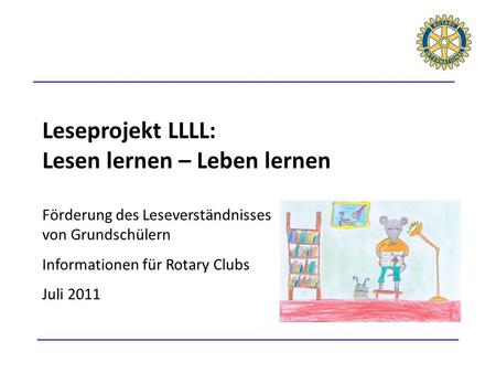 Leseprojekt LLLL: Lesen lernen – Leben lernen Förderung des Leseverständnisses von Grundschülern Informationen für Rotary Clubs Juli 2011.