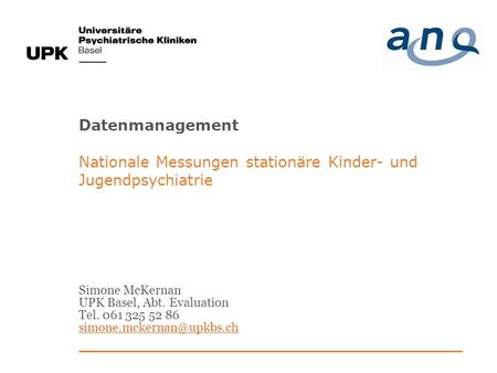 Datenmanagement Nationale Messungen stationäre Kinder- und Jugendpsychiatrie Simone McKernan UPK Basel, Abt. Evaluation Tel. 061 325 52 86 simone.mckernan@upkbs.ch.