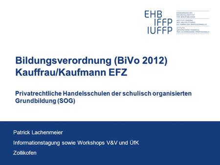 Bildungsverordnung (BiVo 2012) Kauffrau/Kaufmann EFZ Privatrechtliche Handelsschulen der schulisch organisierten Grundbildung (SOG) Patrick Lachenmeier.
