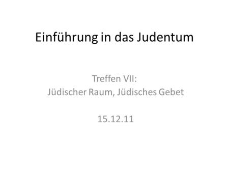 Einführung in das Judentum Treffen VII: Jüdischer Raum, Jüdisches Gebet 15.12.11.