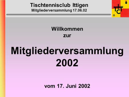 Tischtennisclub Ittigen Mitgliederversammlung 17.06.02 Willkommen zur Mitgliederversammlung 2002 vom 17. Juni 2002.
