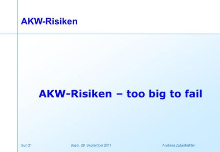 Sun 21 Basel, 29. September 2011 Andreas Zuberbühler AKW-Risiken AKW-Risiken – too big to fail.