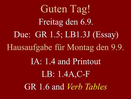 Guten Tag! Freitag den 6.9. Due: GR 1.5; LB1.3J (Essay) Hausaufgabe für Montag den 9.9. IA: 1.4 and Printout LB: 1.4A,C-F GR 1.6 and Verb Tables.