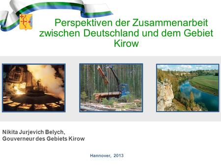 Perspektiven der Zusammenarbeit zwischen Deutschland und dem Gebiet Kirow Nikita Jurjevich Belych, Gouverneur des Gebiets Kirow Hannover, 2013.