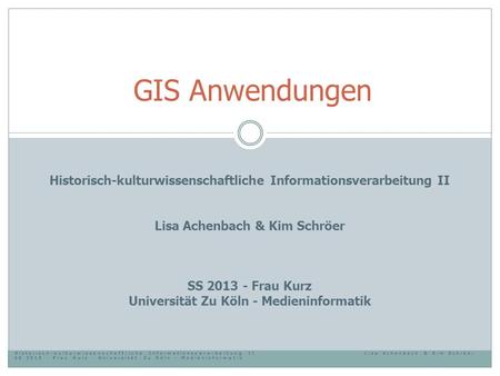 GIS Anwendungen Historisch-kulturwissenschaftliche Informationsverarbeitung II Lisa Achenbach & Kim Schröer SS 2013 - Frau Kurz Universität Zu Köln - Medieninformatik.