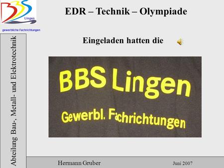 Gewerbliche Fachrichtungen Lingen Abteilung Bau-, Metall- und Elektrotechnik Hermann Gruber Juni 2007 EDR – Technik – Olympiade Eingeladen hatten die.