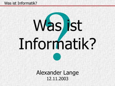 ? Was ist Informatik? Was ist Informatik? Alexander Lange 12.11.2003.