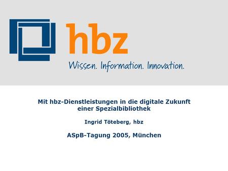 Mit hbz-Dienstleistungen in die digitale Zukunft einer Spezialbibliothek Ingrid Töteberg, hbz ASpB-Tagung 2005, München.