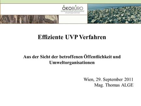 Effiziente UVP Verfahren Aus der Sicht der betroffenen Öffentlichkeit und Umweltorganisationen Wien, 29. September 2011 Mag. Thomas ALGE.