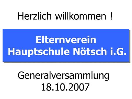 Elternverein Hauptschule Nötsch i.G. Elternverein Hauptschule Nötsch i.G. Generalversammlung 18.10.2007 Herzlich willkommen !