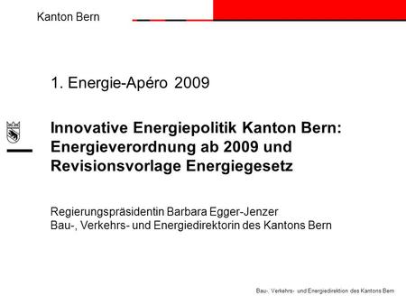 Kanton Bern Bau-, Verkehrs- und Energiedirektion des Kantons Bern 1. Energie-Apéro 2009 Innovative Energiepolitik Kanton Bern: Energieverordnung ab 2009.