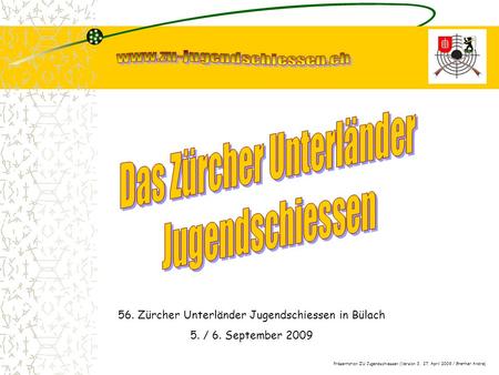 56. Zürcher Unterländer Jugendschiessen in Bülach 5. / 6. September 2009 Präsentation ZU Jugendschiessen (Version 3, 27. April 2009 / Grether Andre)