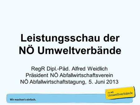 Leistungsschau der NÖ Umweltverbände RegR Dipl.-Päd. Alfred Weidlich Präsident NÖ Abfallwirtschaftsverein NÖ Abfallwirtschaftstagung, 5. Juni 2013.
