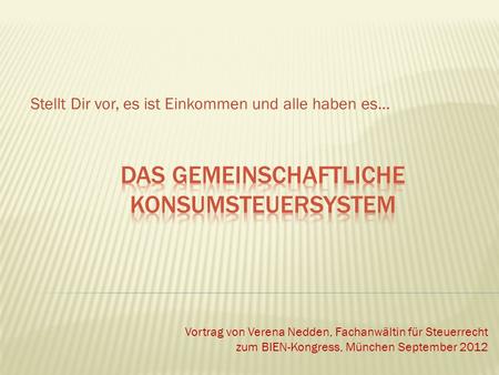 Stellt Dir vor, es ist Einkommen und alle haben es… Vortrag von Verena Nedden, Fachanwältin für Steuerrecht zum BIEN-Kongress, München September 2012.