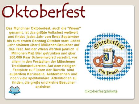Das Oktoberfest Das Münchner Oktoberfest, auch die Wiesn genannt, ist das gröβte Volksfest weltweit und findet jedes Jahr von Ende September bis zum.