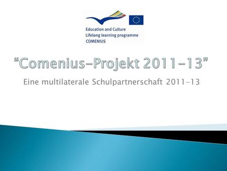 Eine multilaterale Schulpartnerschaft 2011-13. der Comenius-Schulpartnerschaften: Europa nicht nur wissen, sondern auch.