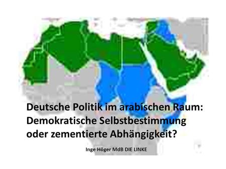 Deutsche Politik im arabischen Raum: Demokratische Selbstbestimmung oder zementierte Abhängigkeit? Inge Höger MdB DIE LINKE.