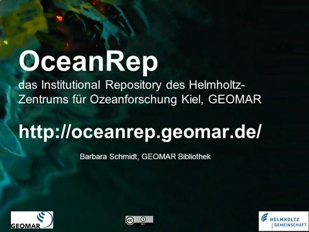 OceanRep das Institutional Repository des Helmholtz-Zentrums für Ozeanforschung Kiel, GEOMAR http://oceanrep.geomar.de/ Barbara Schmidt, GEOMAR Bibliothek.