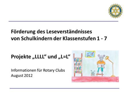 Förderung des Leseverständnisses von Schulkindern der Klassenstufen 1 - 7 Projekte „LLLL“ und „L=L“ Informationen für Rotary Clubs August 2012.