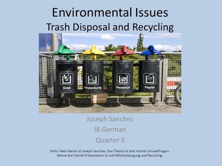 Environmental Issues Trash Disposal and Recycling Joseph Sanchez IB German Quarter 3 Hallo. Mein Name ist Joseph Sanchez. Das Thema ist drei Viertel Umweltfragen.