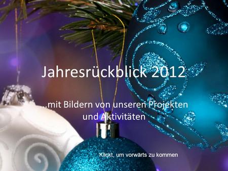 Jahresrückblick 2012...mit Bildern von unseren Projekten und Aktivitäten Klickt, um vorwärts zu kommen.