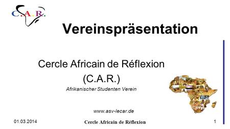 Vereinspräsentation Cercle Africain de Réflexion (C.A.R.) Afrikanischer Studenten Verein www.asv-lecar.de Cercle Africain de Réflexion 01.03.20141.