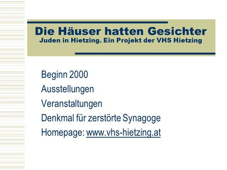 Die Häuser hatten Gesichter Juden in Hietzing. Ein Projekt der VHS Hietzing Beginn 2000 Ausstellungen Veranstaltungen Denkmal für zerstörte Synagoge Homepage: