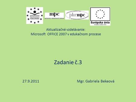 Aktualizačné vzdelávanie: Microsoft OFFICE 2007 v edukačnom procese Zadanie č.3 27.9.2011 Mgr. Gabriela Bekeová