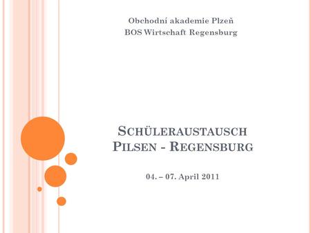 S CHÜLERAUSTAUSCH P ILSEN - R EGENSBURG 04. – 07. April 2011 Obchodní akademie Plzeň BOS Wirtschaft Regensburg.