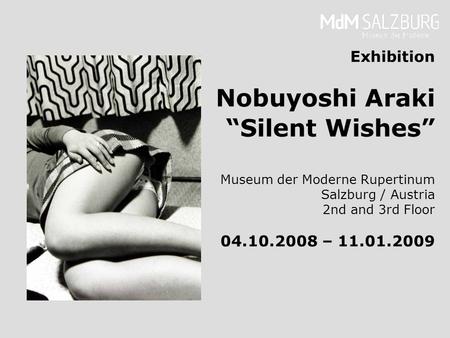 Exhibition Nobuyoshi Araki Silent Wishes Museum der Moderne Rupertinum Salzburg / Austria 2nd and 3rd Floor 04.10.2008 – 11.01.2009.