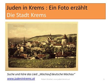 Juden in Krems : Ein Foto erzählt Die Stadt Krems Suche und höre das Lied: Wachauf deutsche Wachau www.judeninkrems.at Robert Streibel, www.judeninkrems.at1.