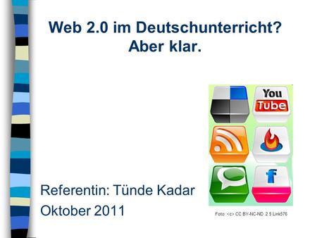 Referentin: Tünde Kadar Oktober 2011 Foto: CC BY-NC-ND 2.5 Link576 Web 2.0 im Deutschunterricht? Aber klar.