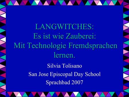 LANGWITCHES: Es ist wie Zauberei: Mit Technologie Fremdsprachen lernen. Silvia Tolisano San Jose Episcopal Day School Sprachbad 2007.