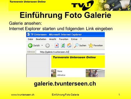 Www.tvunterseen.chEinführung Foto Galerie1 Galerie ansehen: Internet Explorer starten und folgenden Link eingeben galerie.tvunterseen.ch.