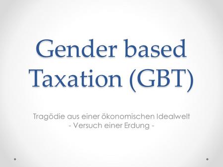 Gender based Taxation (GBT) Tragödie aus einer ökonomischen Idealwelt - Versuch einer Erdung -