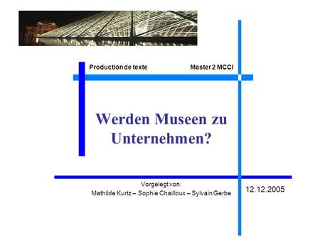 Werden Museen zu Unternehmen? Vorgelegt von: Mathilde Kurtz – Sophie Chailloux – Sylvain Gerbe Production de texte Master 2 MCCI 12.12.2005.