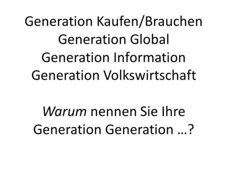 Generation Kaufen/Brauchen Generation Global Generation Information Generation Volkswirtschaft Warum nennen Sie Ihre Generation Generation …?