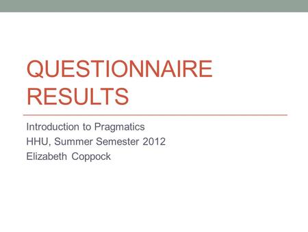 QUESTIONNAIRE RESULTS Introduction to Pragmatics HHU, Summer Semester 2012 Elizabeth Coppock.