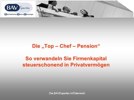 Die.BAVExperten.in/Österreich Die Top – Chef – Pension So verwandeln Sie Firmenkapital steuerschonend in Privatvermögen.